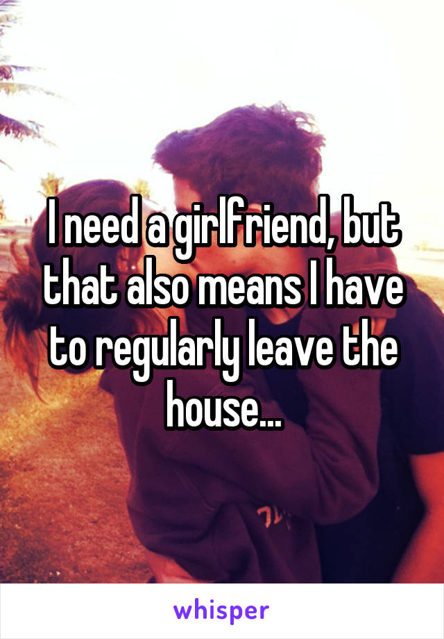 I need a girlfriend, but that also means I have to regularly leave the house...