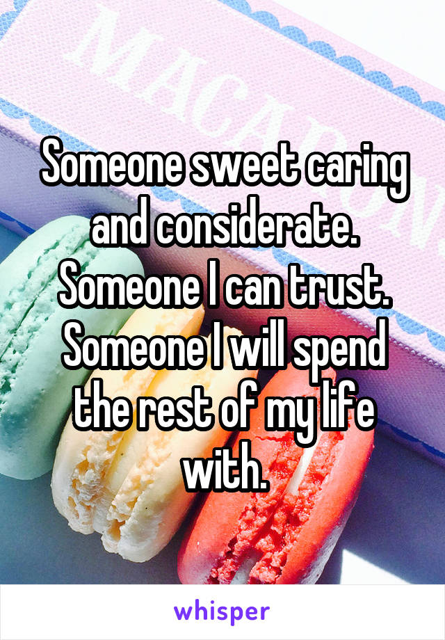 Someone sweet caring and considerate.
Someone I can trust.
Someone I will spend the rest of my life with.