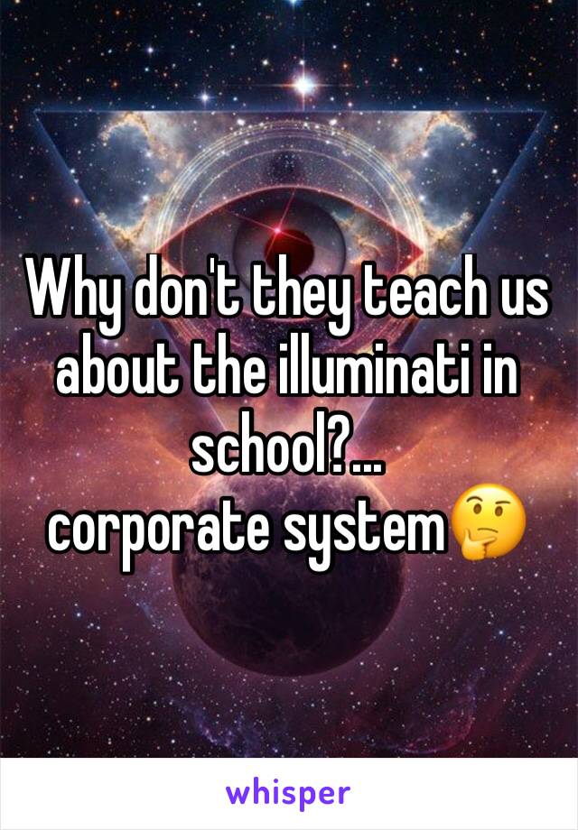 Why don't they teach us about the illuminati in school?... 
corporate system🤔