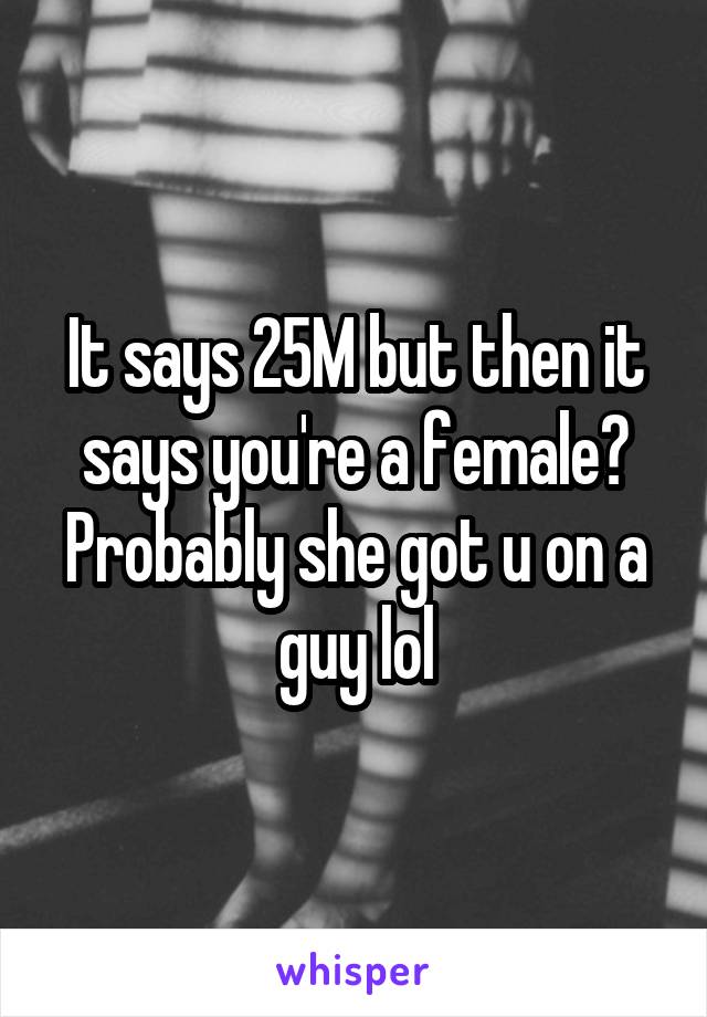 It says 25M but then it says you're a female? Probably she got u on a guy lol
