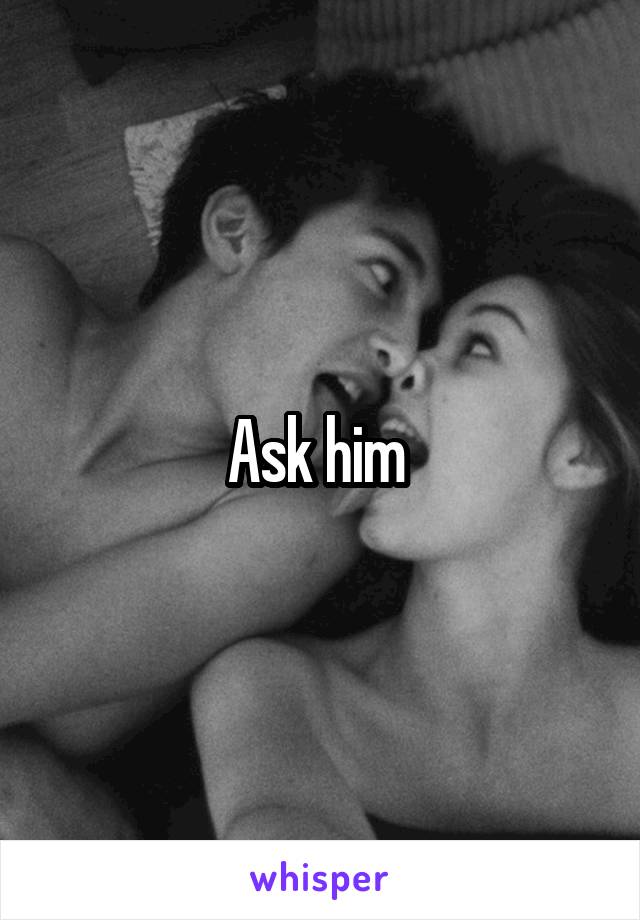 Ask him 