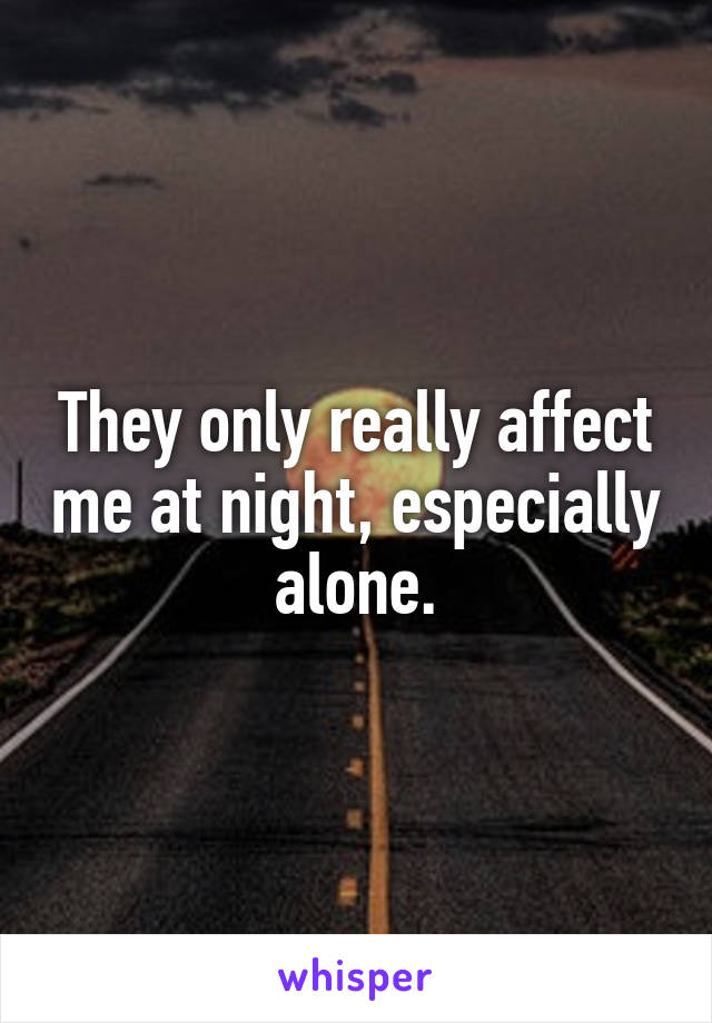 They only really affect me at night, especially alone.