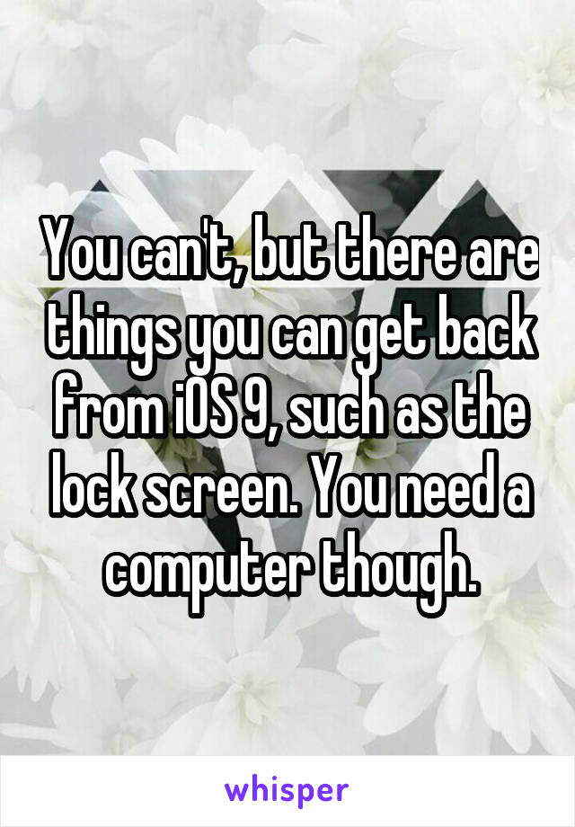 You can't, but there are things you can get back from iOS 9, such as the lock screen. You need a computer though.