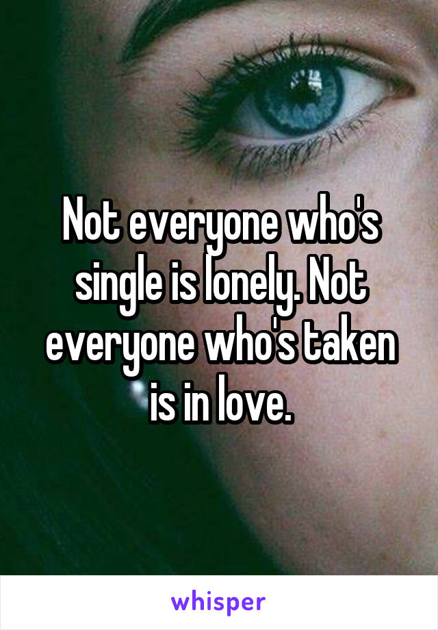 Not everyone who's single is lonely. Not everyone who's taken is in love.