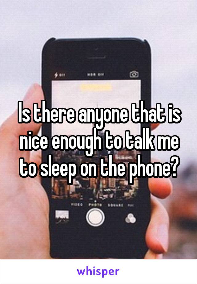 Is there anyone that is nice enough to talk me to sleep on the phone?