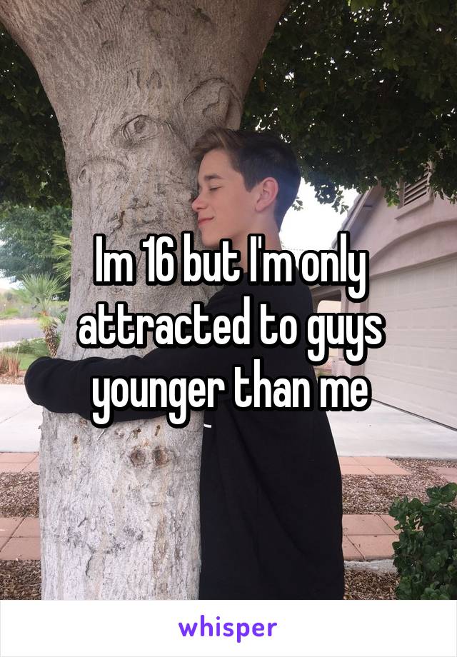Im 16 but I'm only attracted to guys younger than me