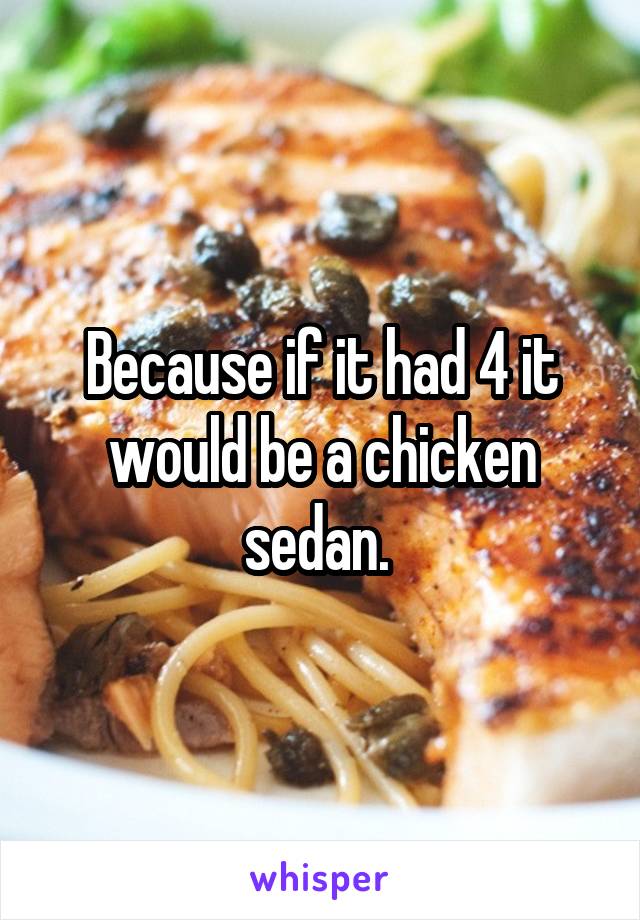 Because if it had 4 it would be a chicken sedan. 