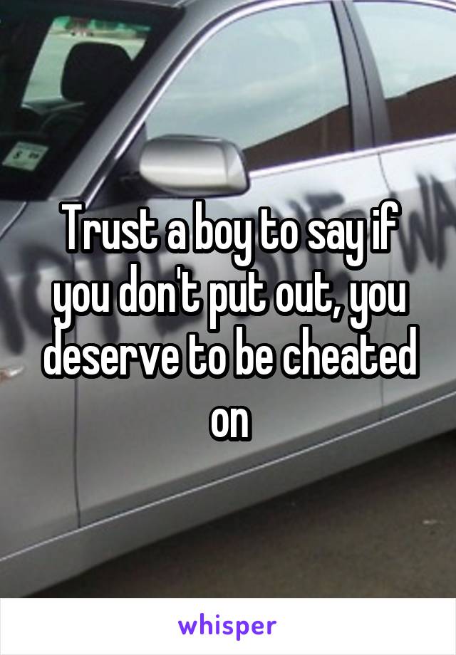 Trust a boy to say if you don't put out, you deserve to be cheated on
