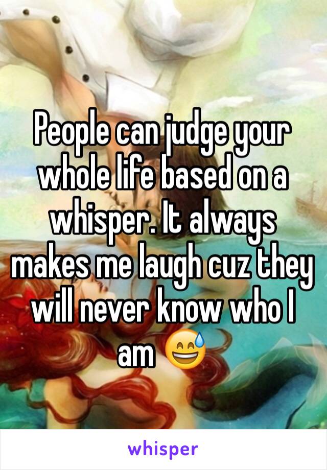 People can judge your whole life based on a whisper. It always makes me laugh cuz they will never know who I am 😅