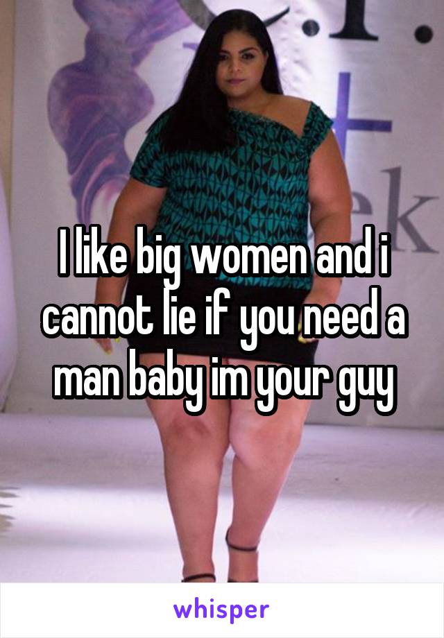 I like big women and i cannot lie if you need a man baby im your guy