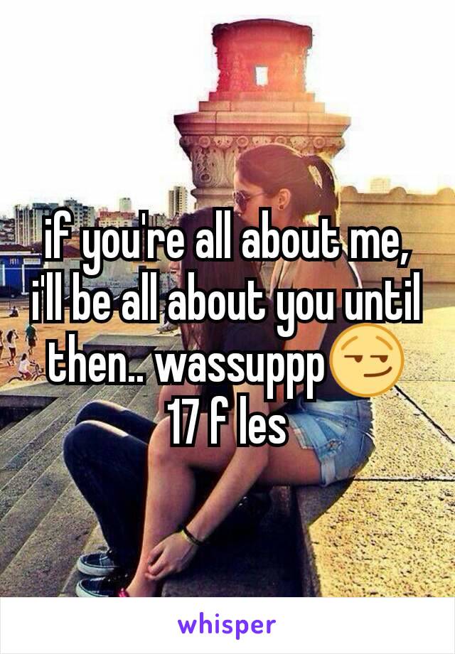if you're all about me, i'll be all about you until then.. wassuppp😏
17 f les