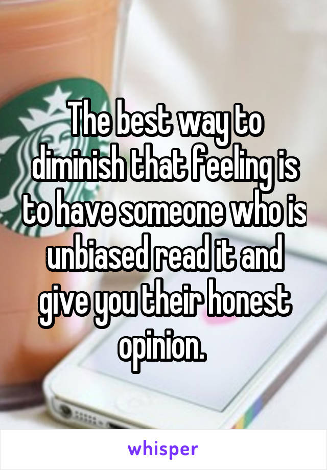The best way to diminish that feeling is to have someone who is unbiased read it and give you their honest opinion. 