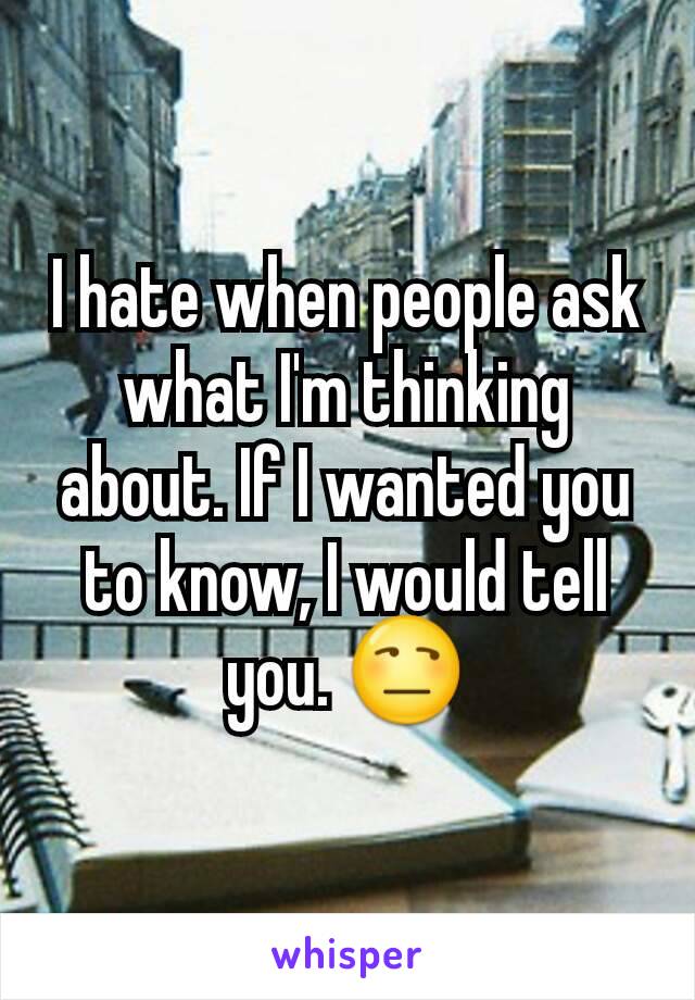 I hate when people ask what I'm thinking about. If I wanted you to know, I would tell you. 😒