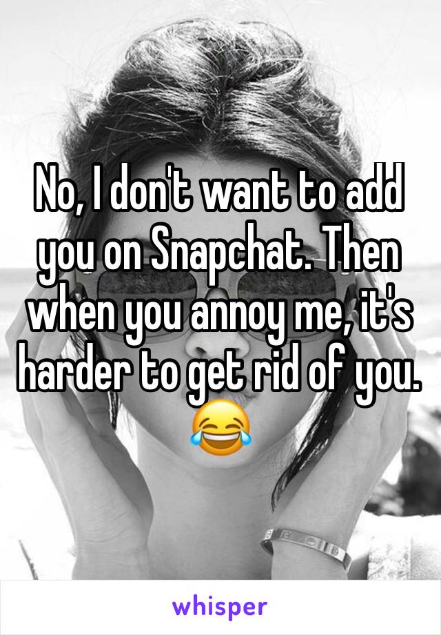 No, I don't want to add you on Snapchat. Then when you annoy me, it's harder to get rid of you. 😂