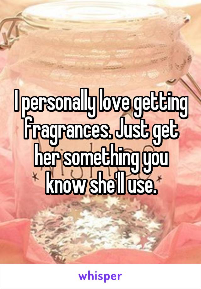 I personally love getting fragrances. Just get her something you know she'll use.