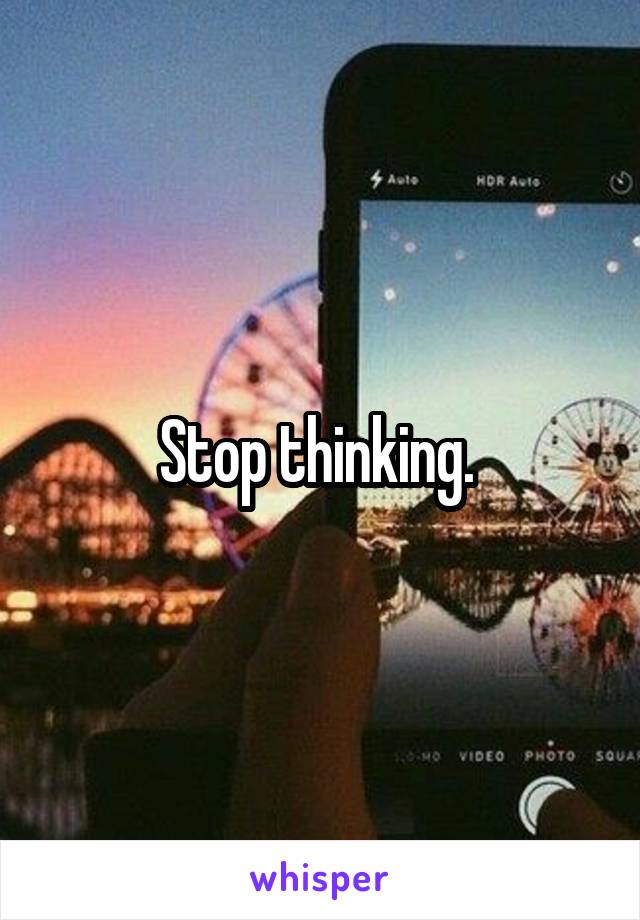 Stop thinking. 