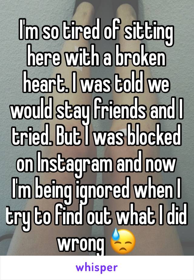 I'm so tired of sitting here with a broken heart. I was told we would stay friends and I tried. But I was blocked on Instagram and now I'm being ignored when I try to find out what I did wrong 😓
