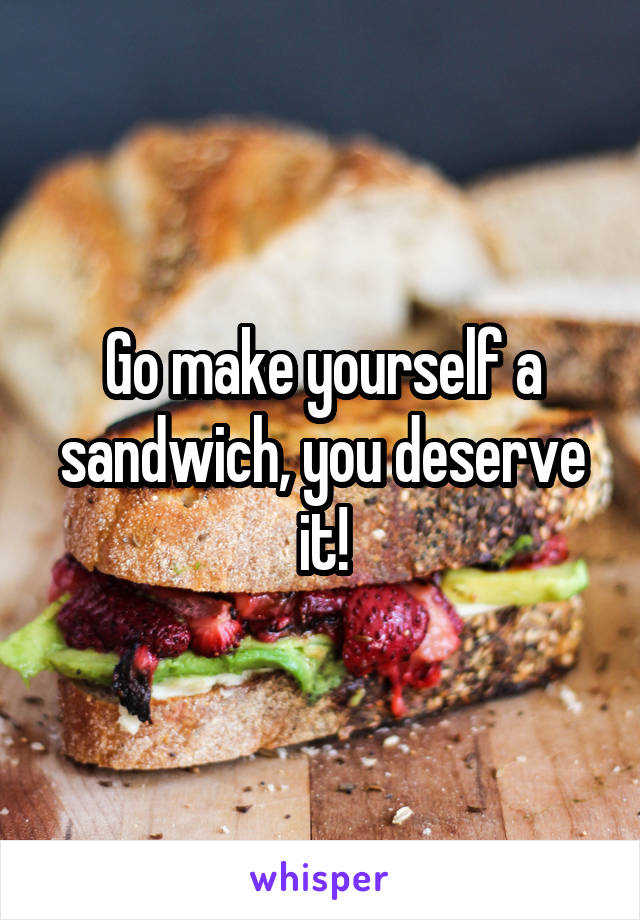 Go make yourself a sandwich, you deserve it!