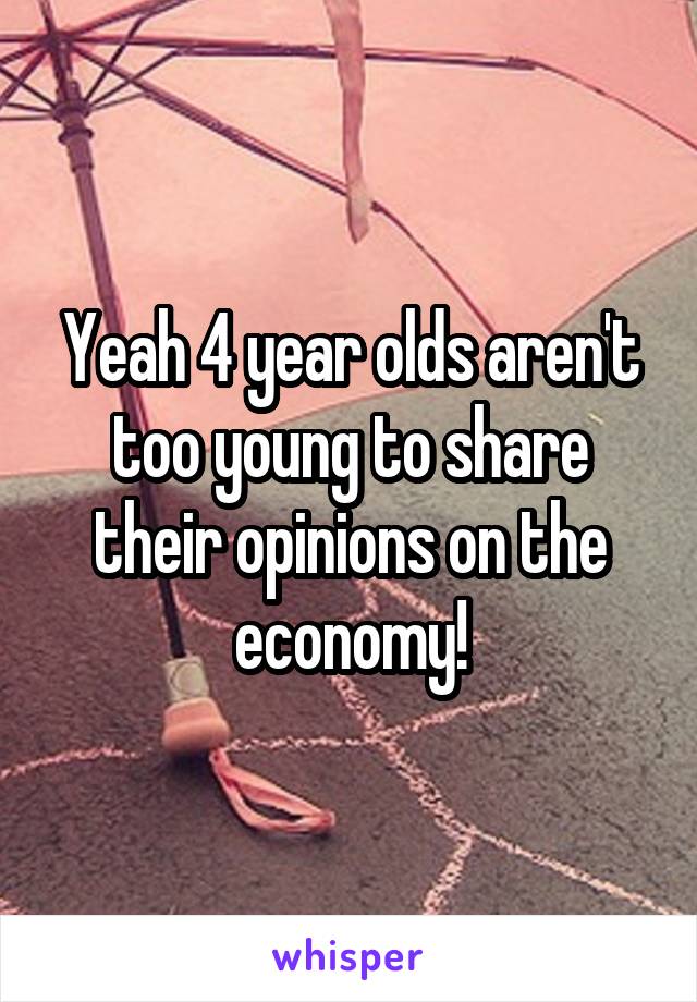 Yeah 4 year olds aren't too young to share their opinions on the economy!