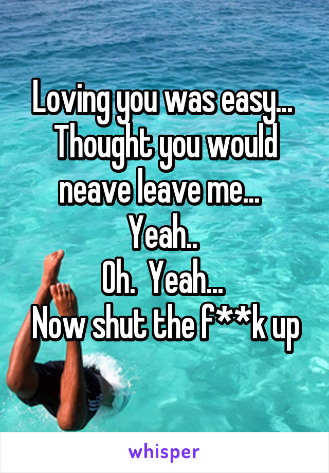 Loving you was easy... 
Thought you would neave leave me...  
Yeah.. 
Oh.  Yeah... 
Now shut the f**k up 