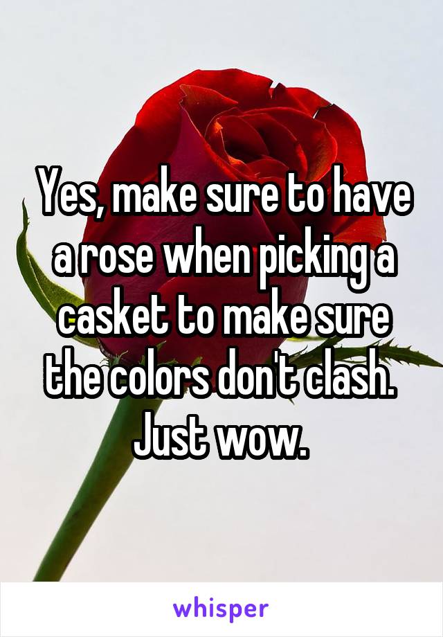 Yes, make sure to have a rose when picking a casket to make sure the colors don't clash. 
Just wow. 