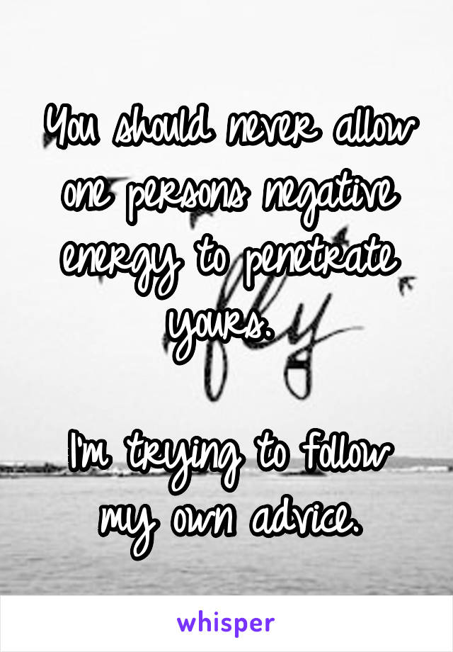 You should never allow one persons negative energy to penetrate yours. 

I'm trying to follow my own advice.