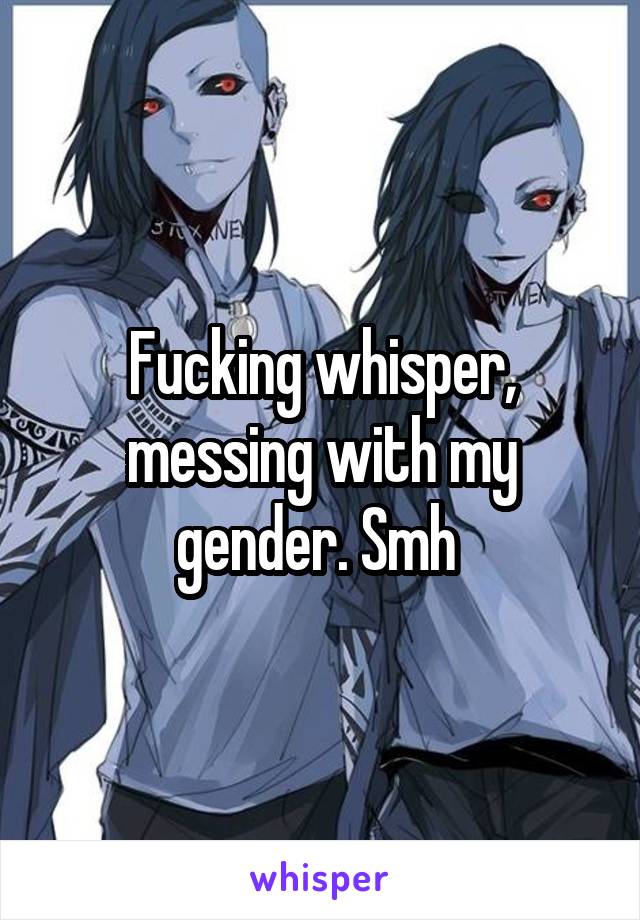 Fucking whisper, messing with my gender. Smh 