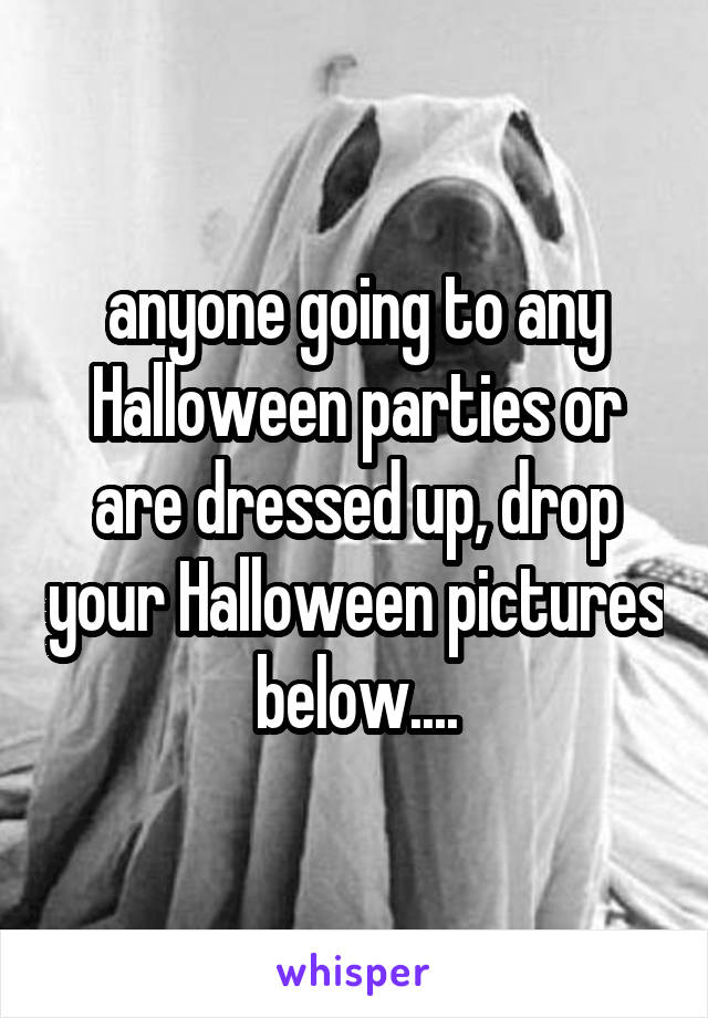 anyone going to any Halloween parties or are dressed up, drop your Halloween pictures below....