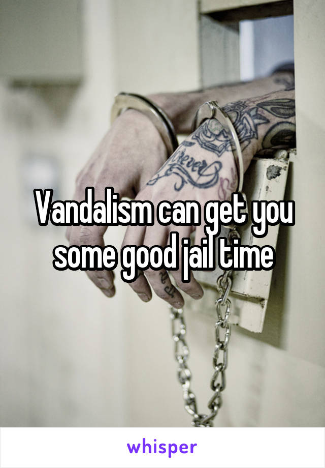 Vandalism can get you some good jail time