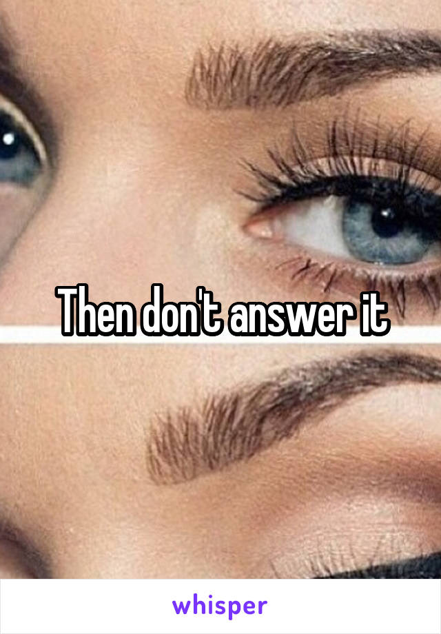 Then don't answer it