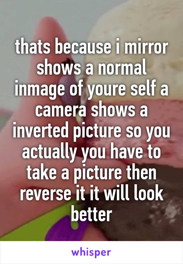 thats because i mirror shows a normal inmage of youre self a camera shows a inverted picture so you actually you have to take a picture then reverse it it will look better