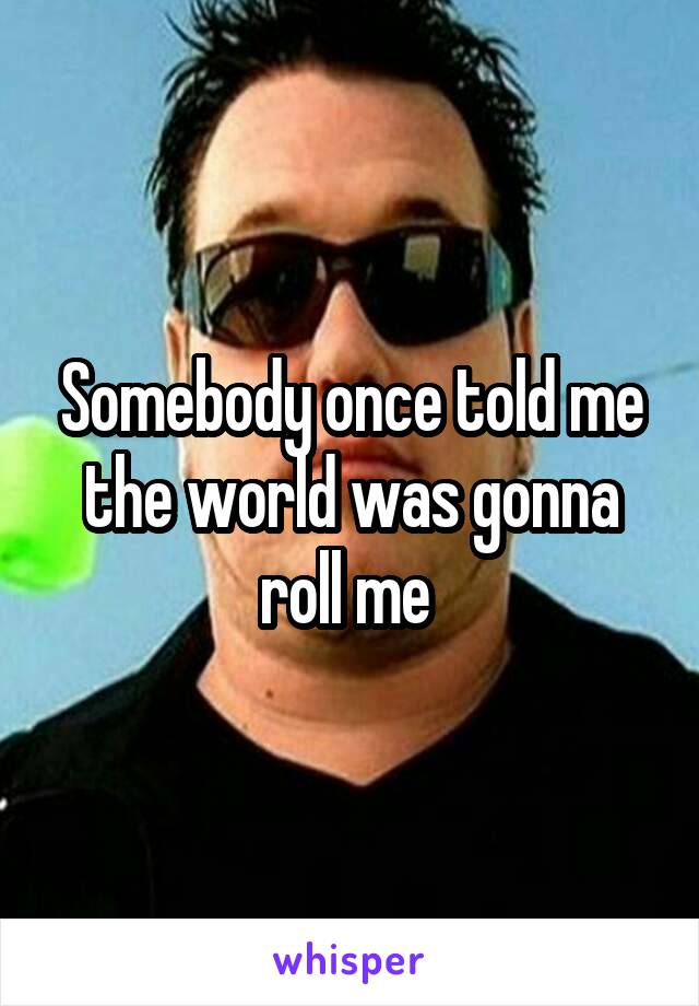 Somebody once told me the world was gonna roll me 