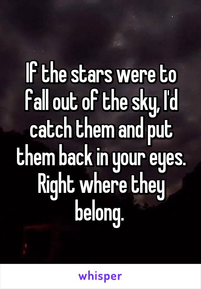 If the stars were to fall out of the sky, I'd catch them and put them back in your eyes. Right where they belong. 