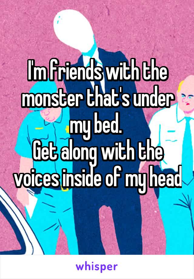 I'm friends with the monster that's under my bed. 
Get along with the voices inside of my head 