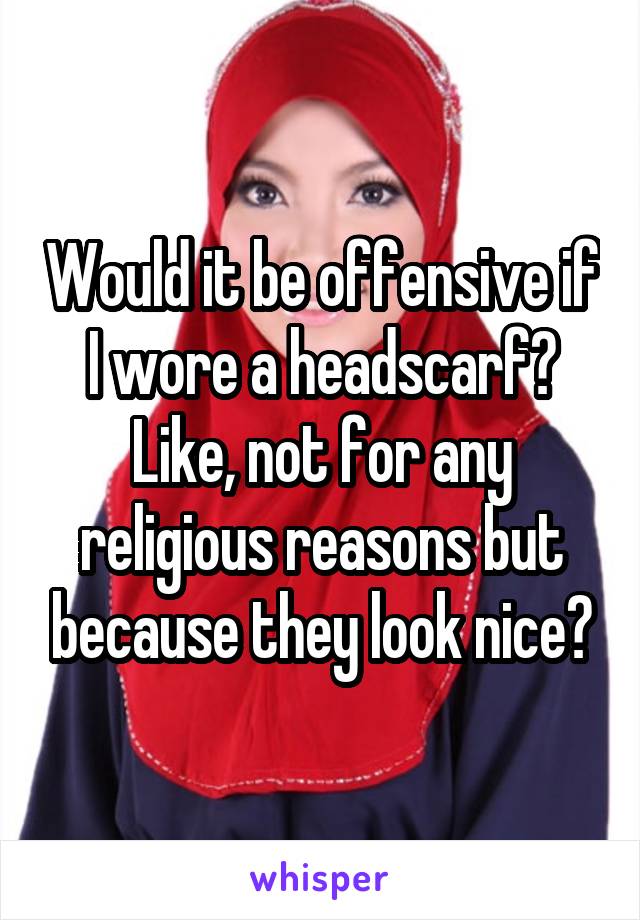 Would it be offensive if I wore a headscarf? Like, not for any religious reasons but because they look nice?