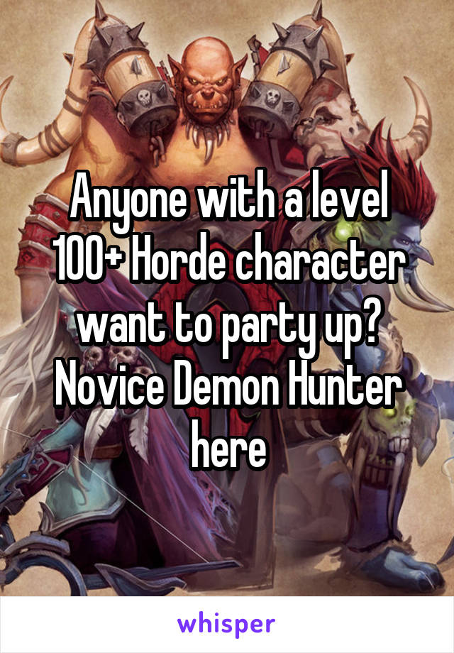 Anyone with a level 100+ Horde character want to party up? Novice Demon Hunter here