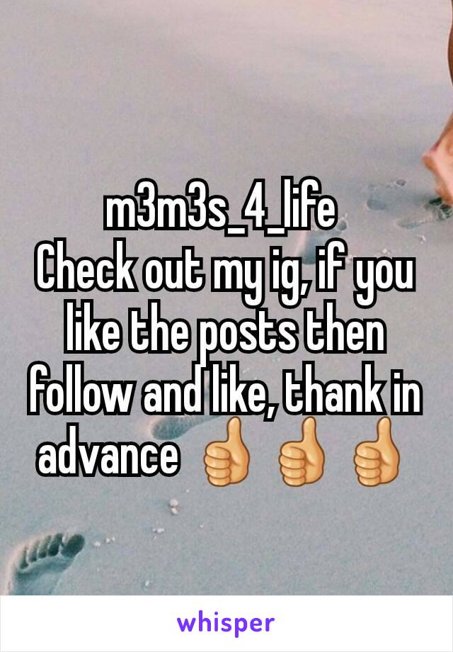 m3m3s_4_life 
Check out my ig, if you like the posts then follow and like, thank in advance 👍👍👍