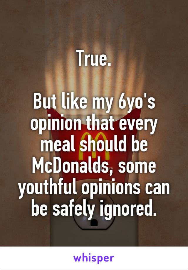True.

But like my 6yo's opinion that every meal should be McDonalds, some youthful opinions can be safely ignored.
