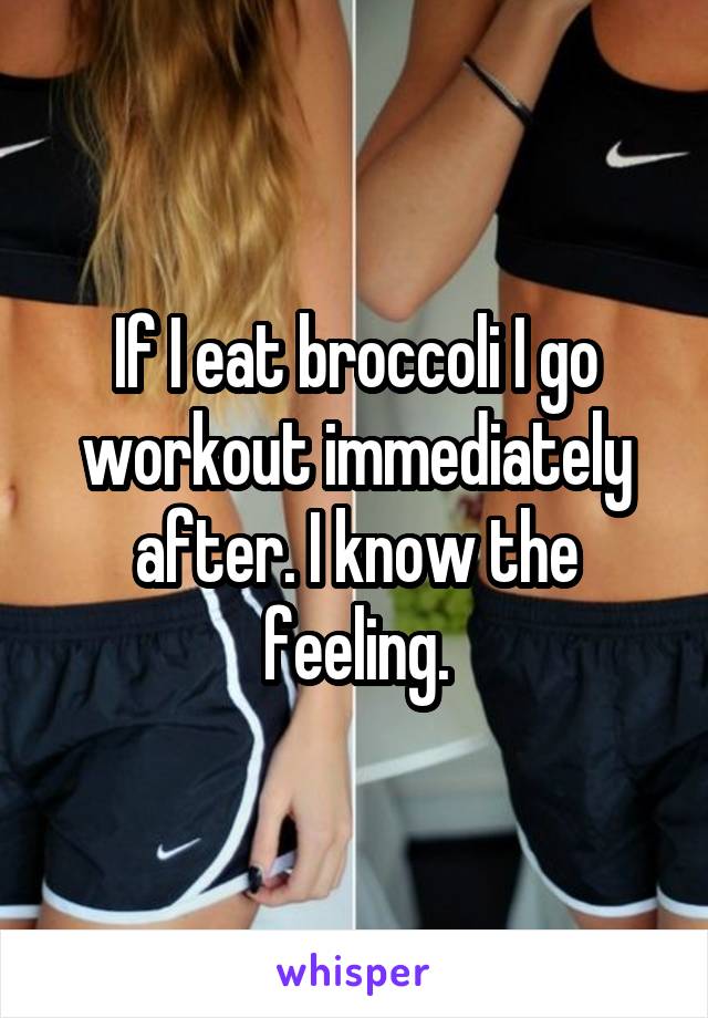 If I eat broccoli I go workout immediately after. I know the feeling.
