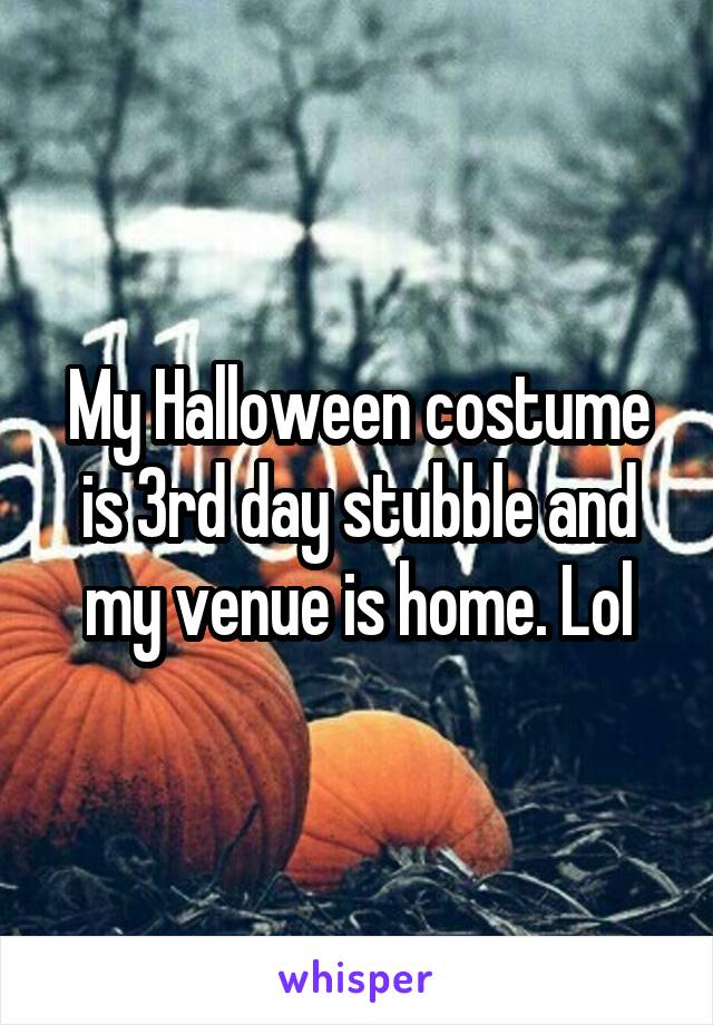 My Halloween costume is 3rd day stubble and my venue is home. Lol