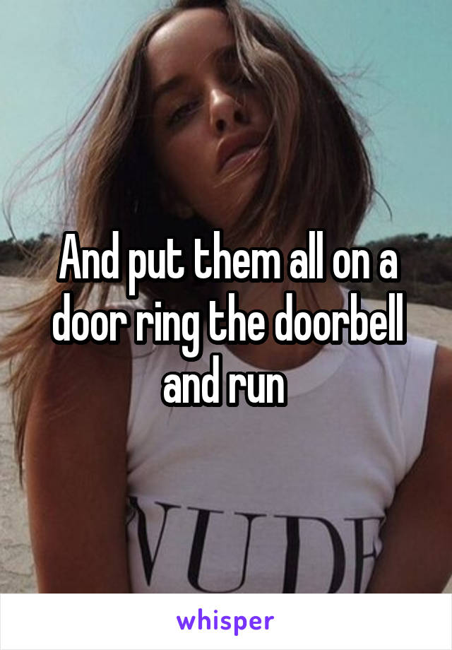 And put them all on a door ring the doorbell and run 