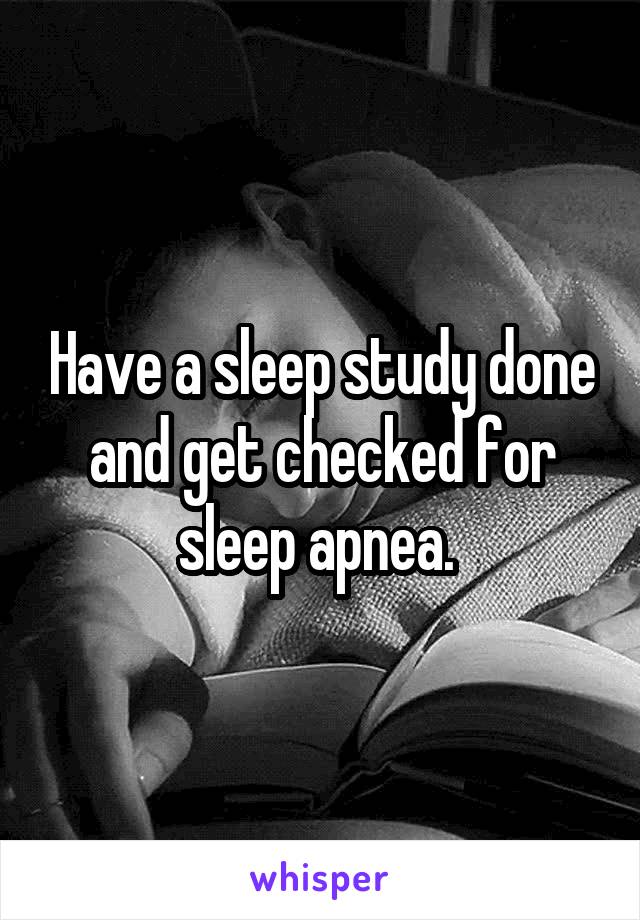 Have a sleep study done and get checked for sleep apnea. 