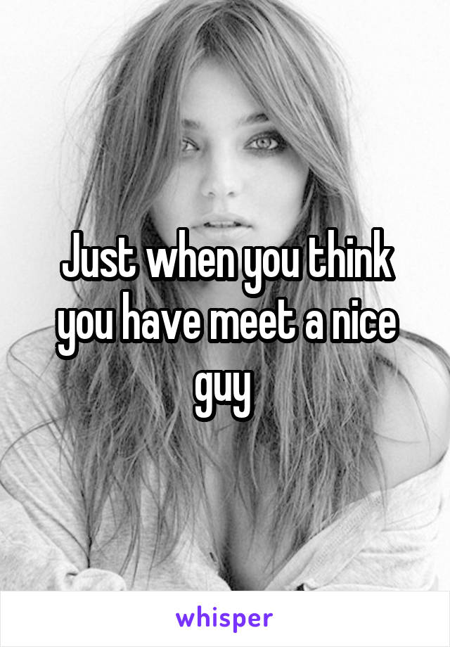 Just when you think you have meet a nice guy 
