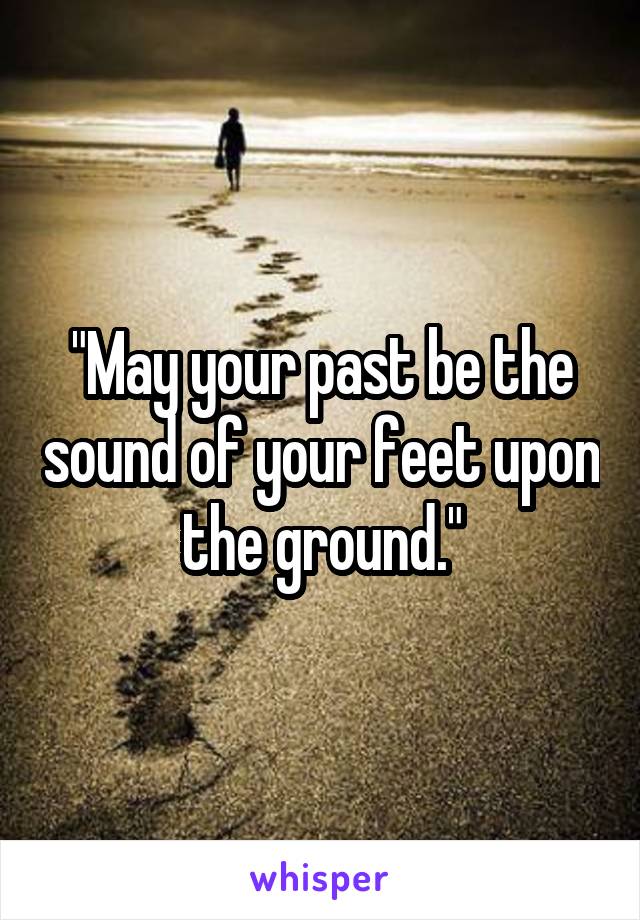 "May your past be the sound of your feet upon the ground."