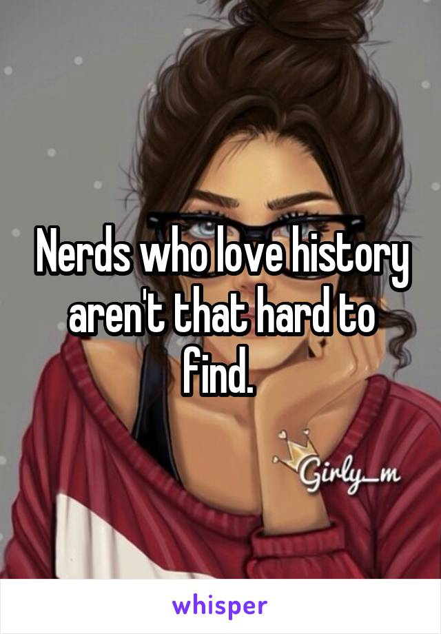 Nerds who love history aren't that hard to find. 