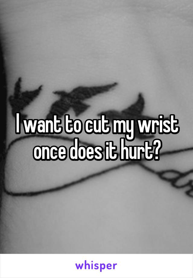 I want to cut my wrist once does it hurt?