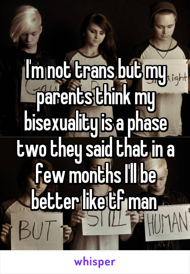 I'm not trans but my parents think my bisexuality is a phase two they said that in a few months I'll be better like tf man 