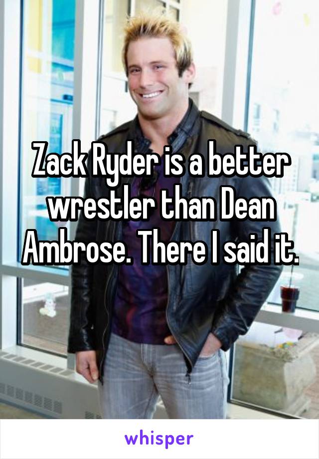 Zack Ryder is a better wrestler than Dean Ambrose. There I said it. 