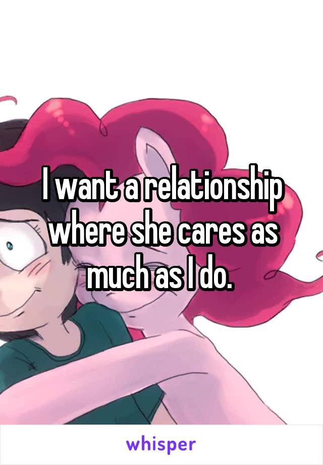 I want a relationship where she cares as much as I do. 