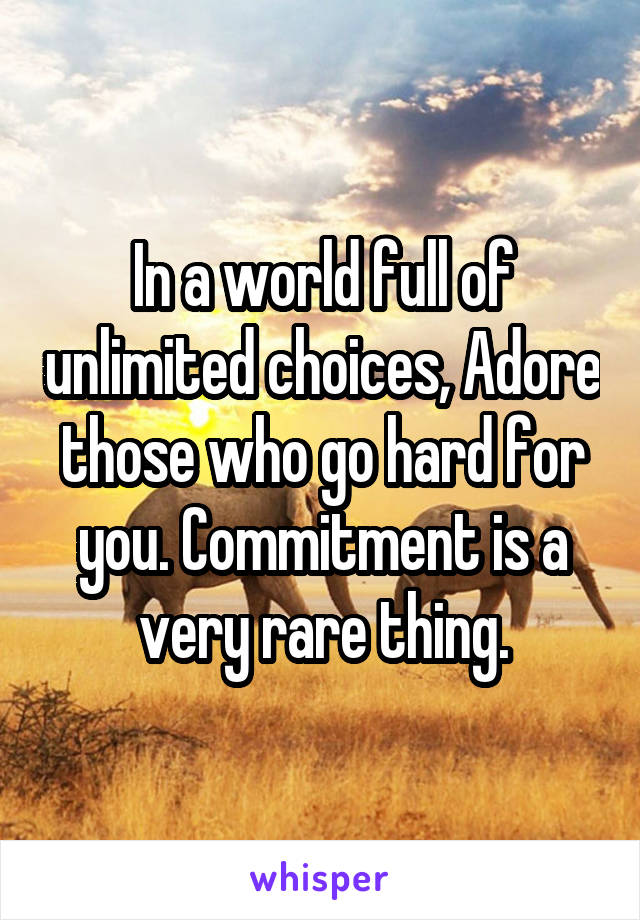In a world full of unlimited choices, Adore those who go hard for you. Commitment is a very rare thing.